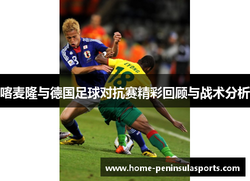 喀麦隆与德国足球对抗赛精彩回顾与战术分析